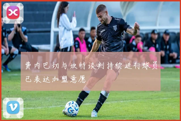 费内巴切与坎特谈判持续进行球员已表达加盟意愿