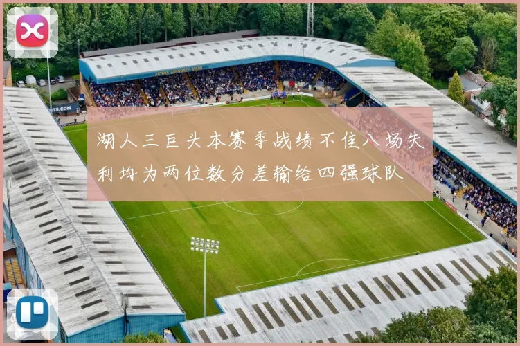 湖人三巨头本赛季战绩不佳八场失利均为两位数分差输给四强球队