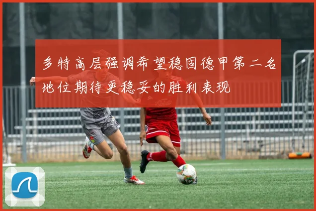 多特高层强调希望稳固德甲第二名地位期待更稳妥的胜利表现