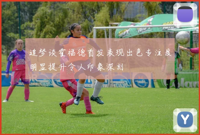 追梦谈霍福德首发表现出色专注度明显提升令人印象深刻