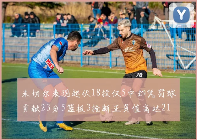 米切尔表现起伏18投仅5中却凭罚球贡献23分5篮板3抢断正负值高达21