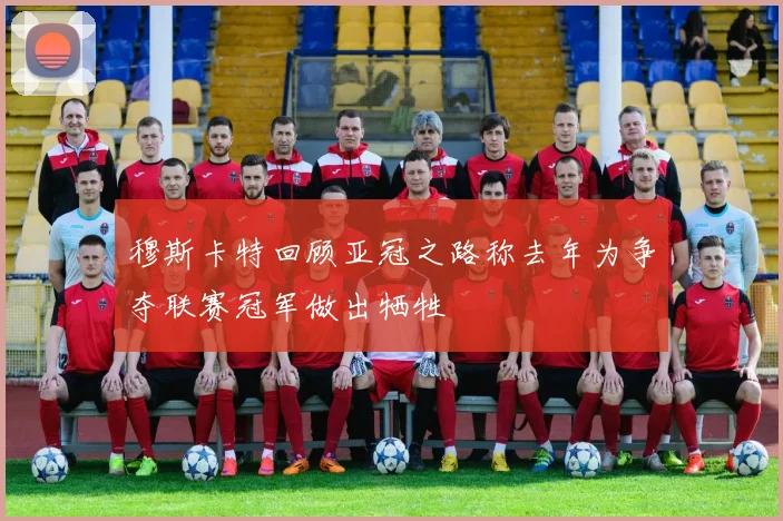 穆斯卡特回顾亚冠之路称去年为争夺联赛冠军做出牺牲