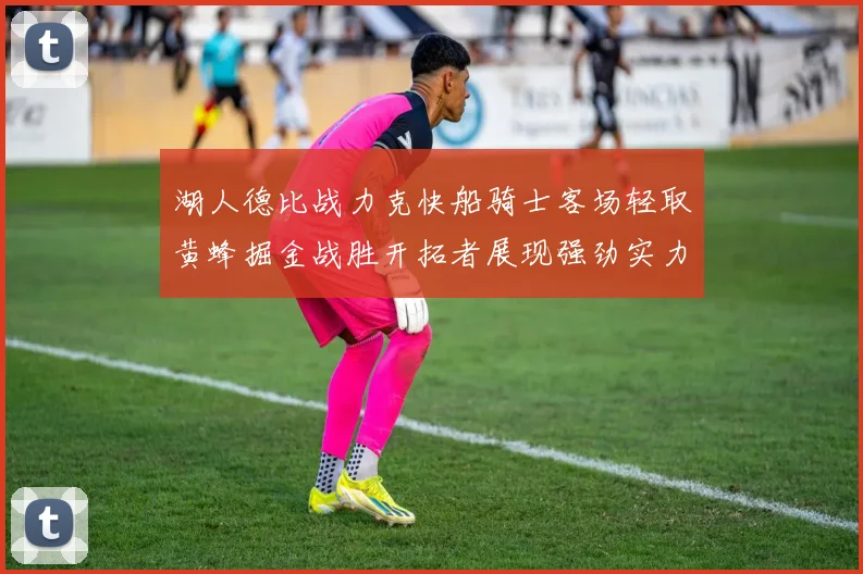 湖人德比战力克快船骑士客场轻取黄蜂掘金战胜开拓者展现强劲实力