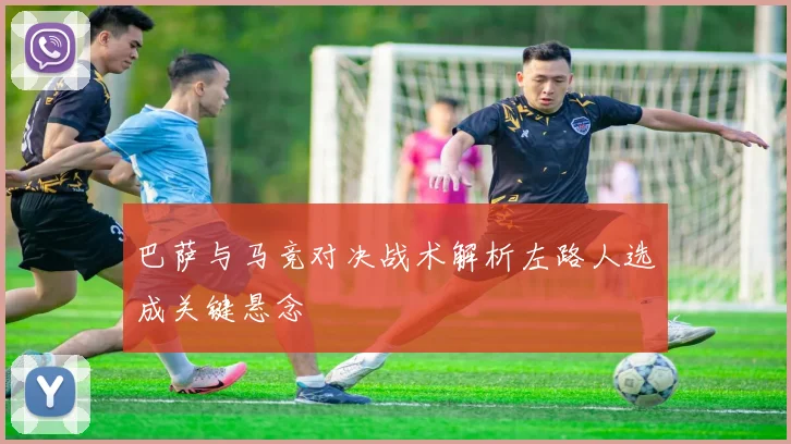 巴萨与马竞对决战术解析左路人选成关键悬念