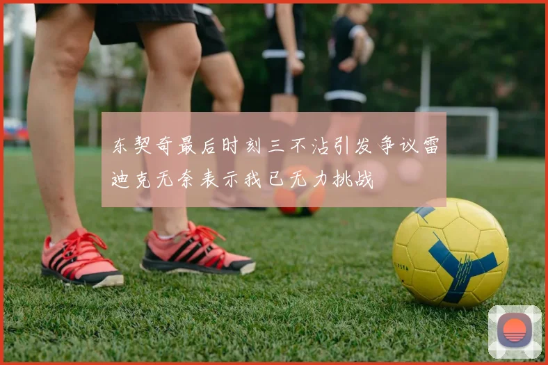 东契奇最后时刻三不沾引发争议雷迪克无奈表示我已无力挑战