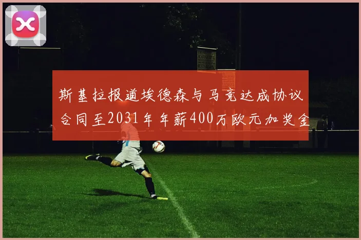 斯基拉报道埃德森与马竞达成协议合同至2031年年薪400万欧元加奖金