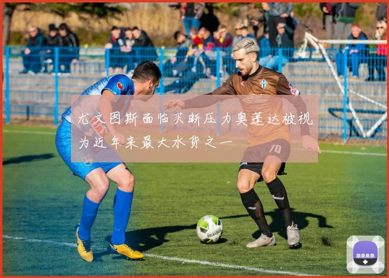 尤文图斯面临买断压力奥蓬达被视为近年来最大水货之一