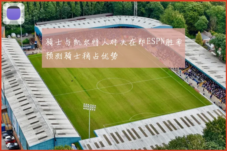 骑士与凯尔特人对决在即ESPN胜率预测骑士稍占优势