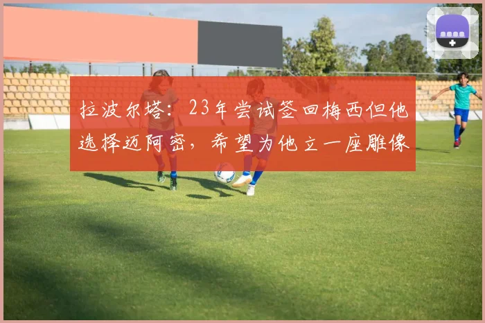拉波尔塔：23年尝试签回梅西但他选择迈阿密，希望为他立一座雕像