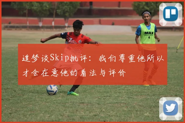 追梦谈Skip批评：我们尊重他所以才会在意他的看法与评价