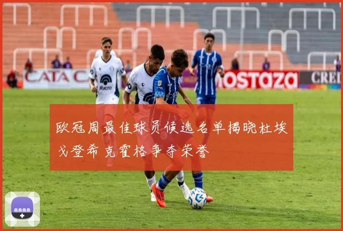 欧冠周最佳球员候选名单揭晓杜埃戈登希克霍格争夺荣誉