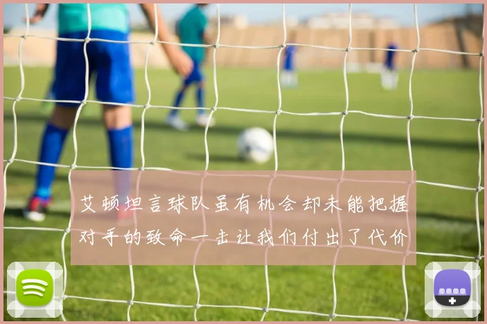 艾顿坦言球队虽有机会却未能把握对手的致命一击让我们付出了代价