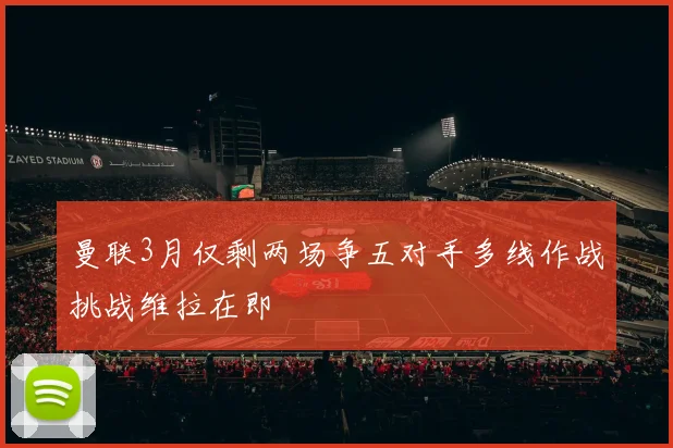 曼联3月仅剩两场争五对手多线作战挑战维拉在即