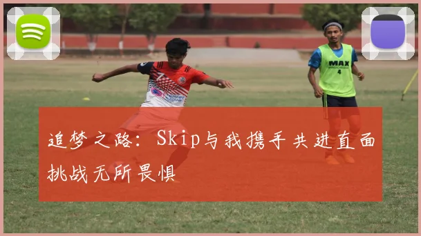 追梦之路：Skip与我携手共进直面挑战无所畏惧