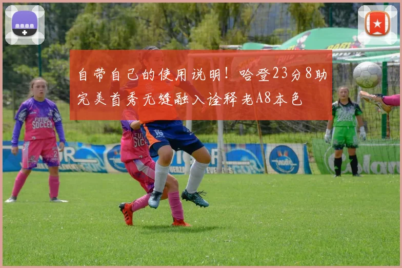 自带自己的使用说明！哈登23分8助完美首秀无缝融入诠释老A8本色