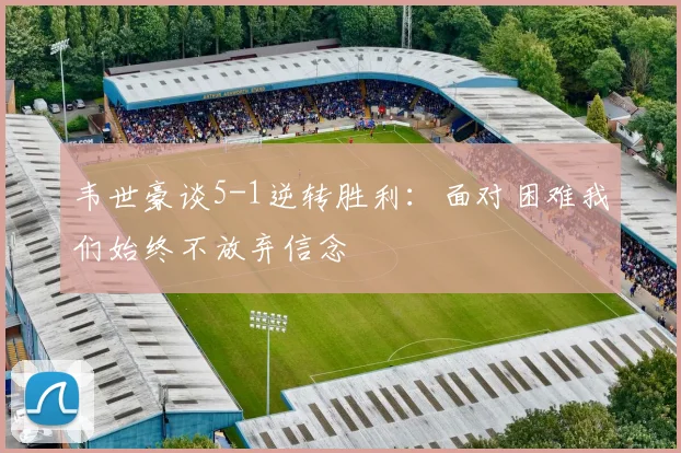 韦世豪谈5-1逆转胜利：面对困难我们始终不放弃信念