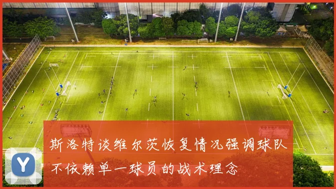 斯洛特谈维尔茨恢复情况强调球队不依赖单一球员的战术理念