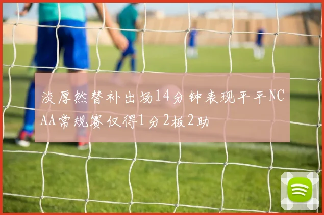 淡厚然替补出场14分钟表现平平NCAA常规赛仅得1分2板2助