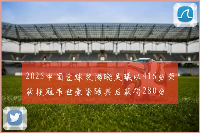 2025中国金球奖揭晓吴曦以416分荣获桂冠韦世豪紧随其后获得280分
