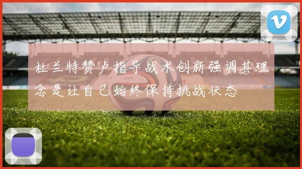 杜兰特赞卢指导战术创新强调其理念是让自己始终保持挑战状态