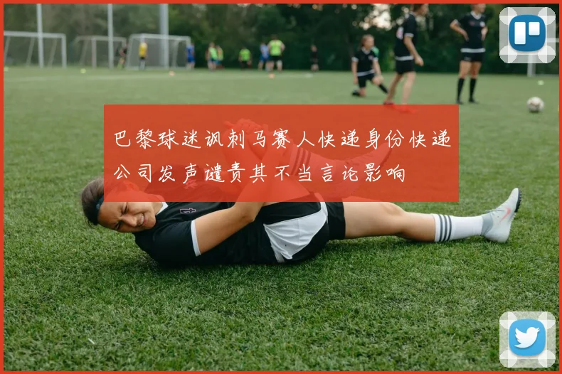 巴黎球迷讽刺马赛人快递身份快递公司发声谴责其不当言论影响