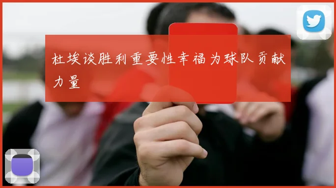 杜埃谈胜利重要性幸福为球队贡献力量