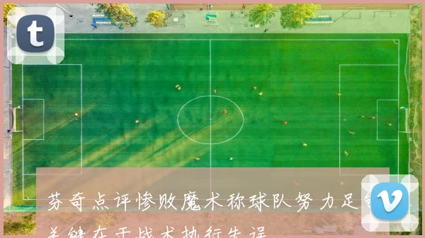 芬奇点评惨败魔术称球队努力足够关键在于战术执行失误