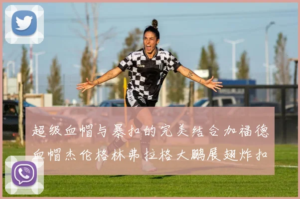 超级血帽与暴扣的完美结合加福德血帽杰伦格林弗拉格大鹏展翅炸扣精彩瞬间