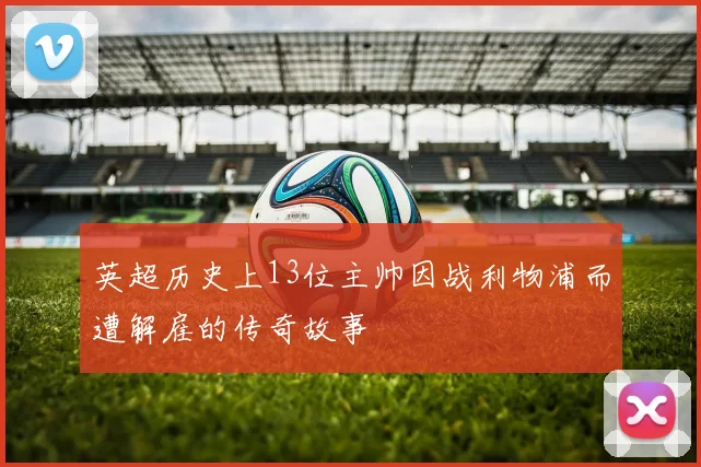 英超历史上13位主帅因战利物浦而遭解雇的传奇故事
