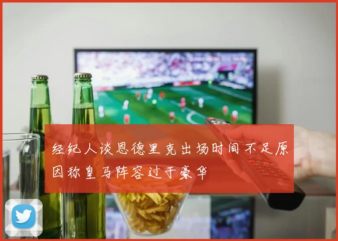 经纪人谈恩德里克出场时间不足原因称皇马阵容过于豪华