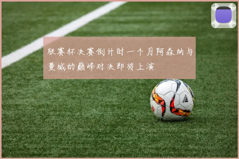 联赛杯决赛倒计时一个月阿森纳与曼城的巅峰对决即将上演