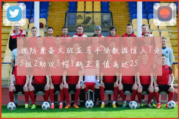 攻防兼备文班亚马半场数据惊人7分5板2助攻5帽1断正负值高达25