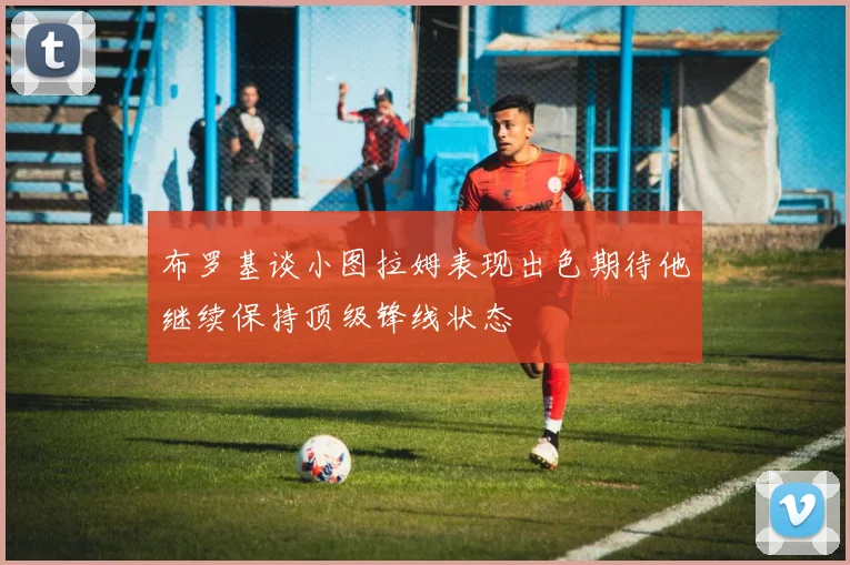 布罗基谈小图拉姆表现出色期待他继续保持顶级锋线状态