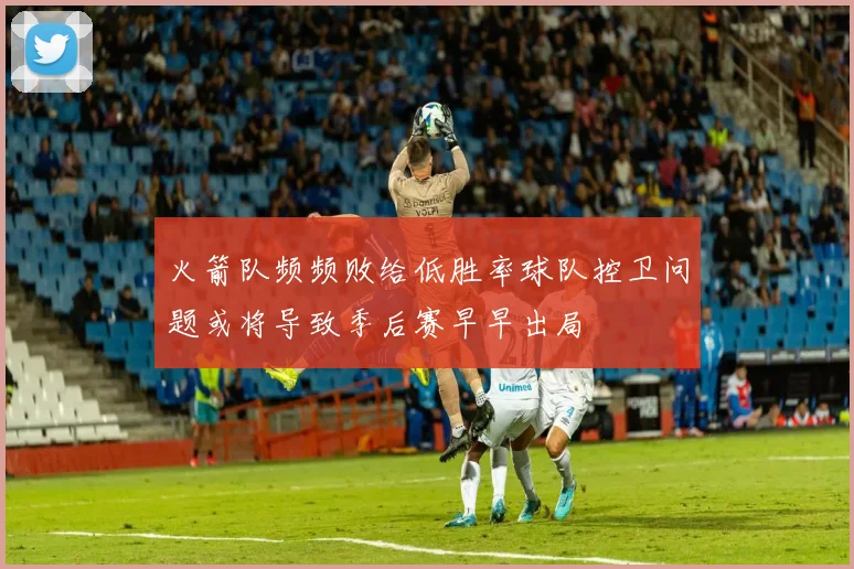 火箭队频频败给低胜率球队控卫问题或将导致季后赛早早出局